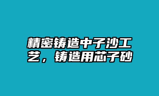 精密鑄造中子沙工藝，鑄造用芯子砂