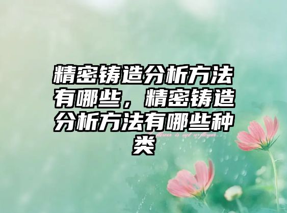 精密鑄造分析方法有哪些，精密鑄造分析方法有哪些種類