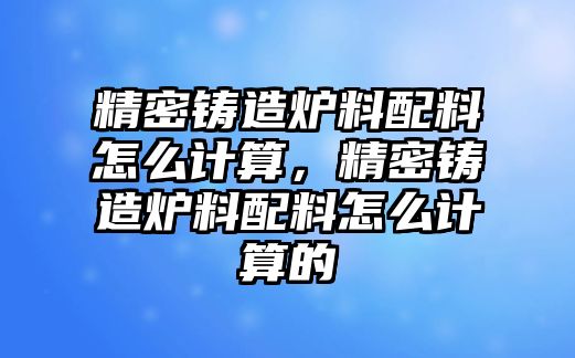 精密鑄造爐料配料怎么計(jì)算，精密鑄造爐料配料怎么計(jì)算的