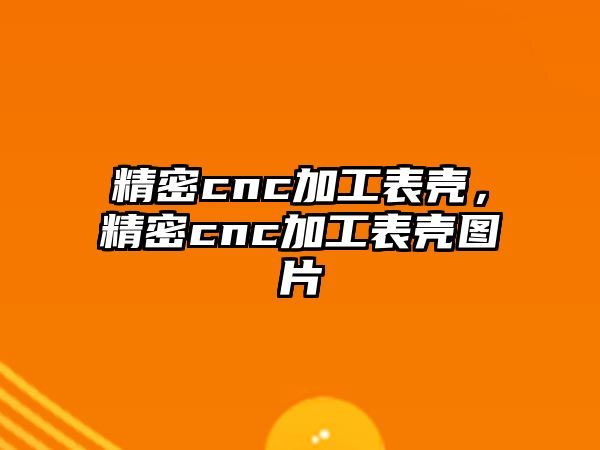 精密cnc加工表殼，精密cnc加工表殼圖片