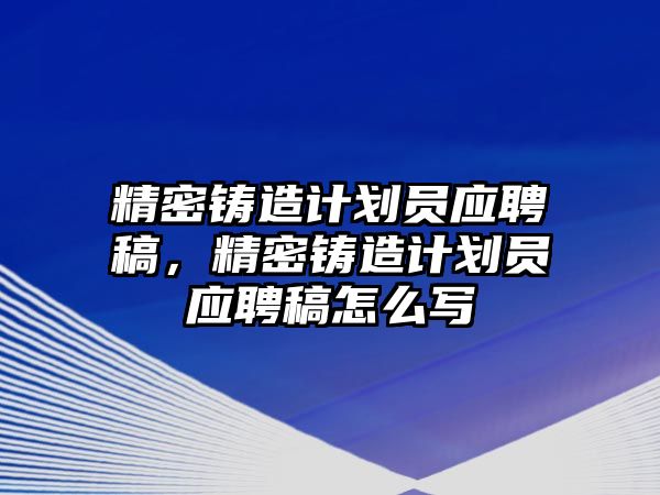 精密鑄造計劃員應(yīng)聘稿，精密鑄造計劃員應(yīng)聘稿怎么寫