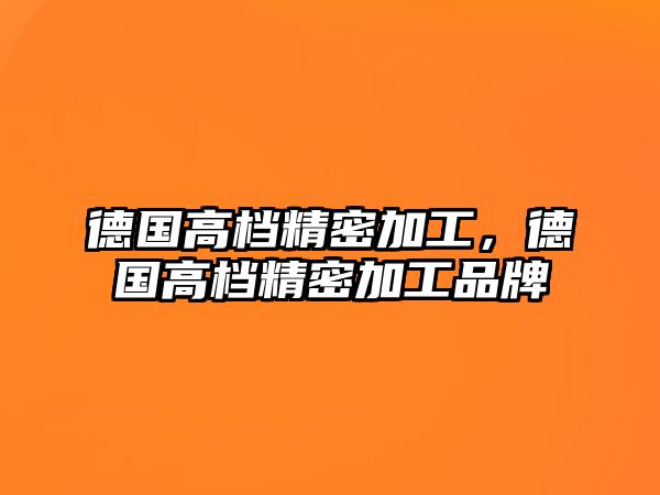 德國高檔精密加工，德國高檔精密加工品牌