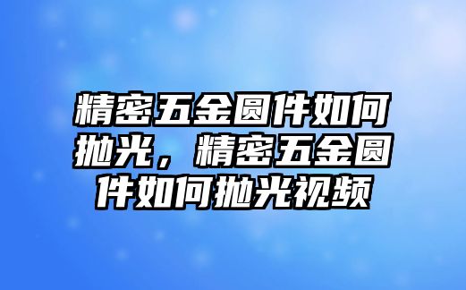 精密五金圓件如何拋光，精密五金圓件如何拋光視頻