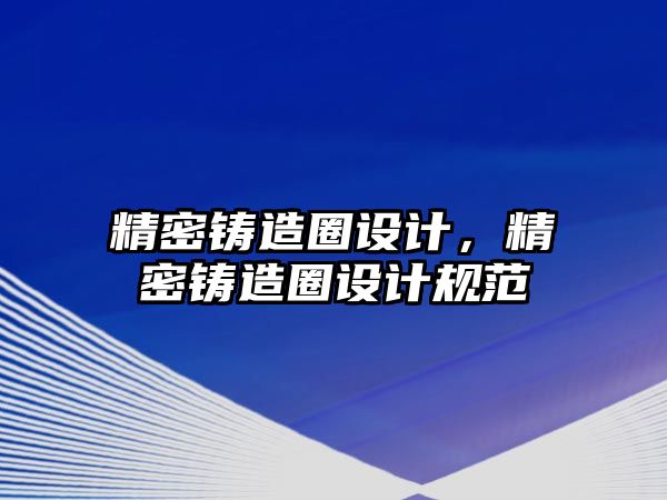 精密鑄造圈設(shè)計(jì)，精密鑄造圈設(shè)計(jì)規(guī)范