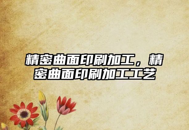 精密曲面印刷加工，精密曲面印刷加工工藝