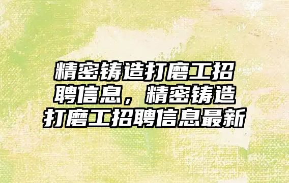 精密鑄造打磨工招聘信息，精密鑄造打磨工招聘信息最新