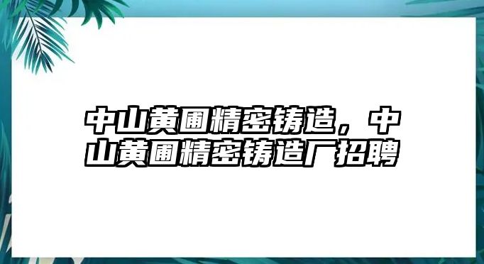 中山黃圃精密鑄造，中山黃圃精密鑄造廠招聘