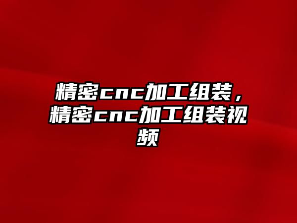 精密cnc加工組裝，精密cnc加工組裝視頻