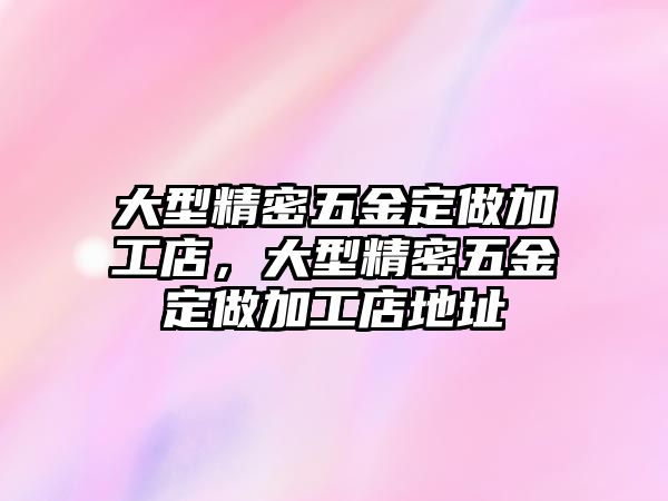 大型精密五金定做加工店，大型精密五金定做加工店地址