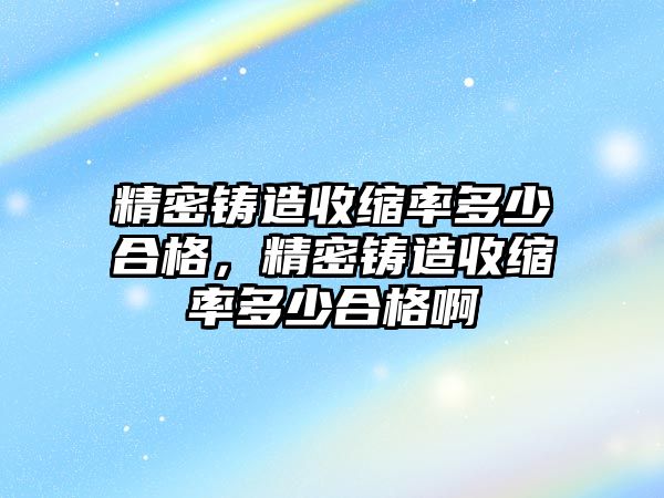 精密鑄造收縮率多少合格，精密鑄造收縮率多少合格啊