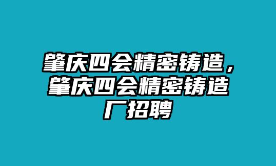 肇慶四會(huì)精密鑄造，肇慶四會(huì)精密鑄造廠招聘