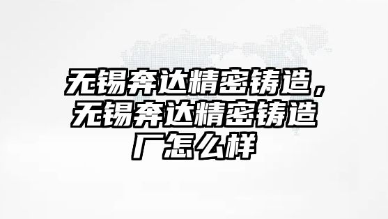 無錫奔達(dá)精密鑄造，無錫奔達(dá)精密鑄造廠怎么樣