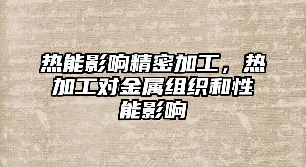 熱能影響精密加工，熱加工對(duì)金屬組織和性能影響