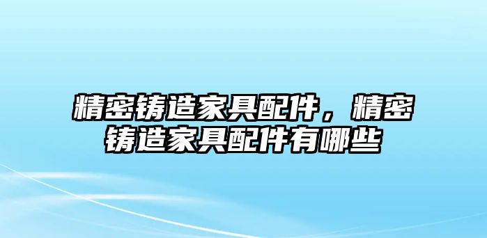 精密鑄造家具配件，精密鑄造家具配件有哪些