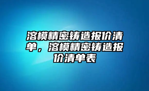 溶模精密鑄造報價清單，溶模精密鑄造報價清單表