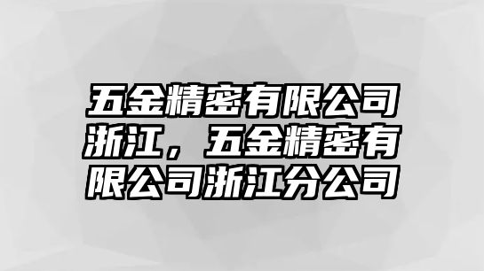 五金精密有限公司浙江，五金精密有限公司浙江分公司