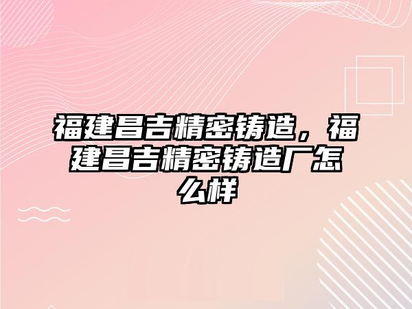 福建昌吉精密鑄造，福建昌吉精密鑄造廠怎么樣