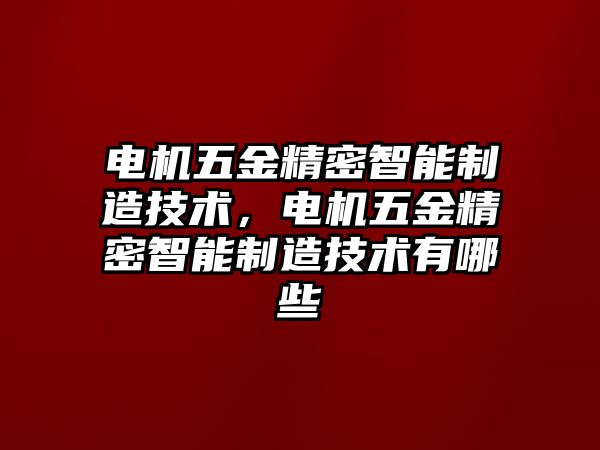 電機五金精密智能制造技術(shù)，電機五金精密智能制造技術(shù)有哪些