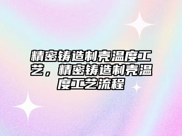 精密鑄造制殼溫度工藝，精密鑄造制殼溫度工藝流程