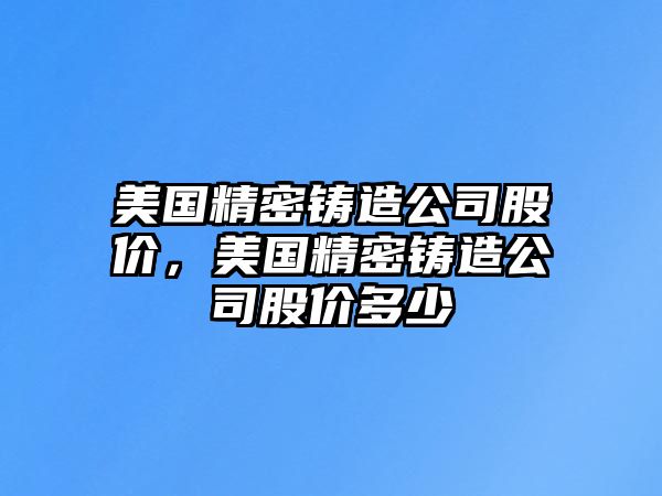 美國精密鑄造公司股價(jià)，美國精密鑄造公司股價(jià)多少