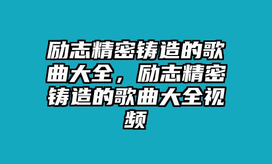 勵(lì)志精密鑄造的歌曲大全，勵(lì)志精密鑄造的歌曲大全視頻