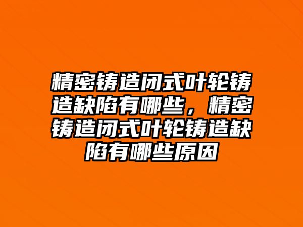 精密鑄造閉式葉輪鑄造缺陷有哪些，精密鑄造閉式葉輪鑄造缺陷有哪些原因