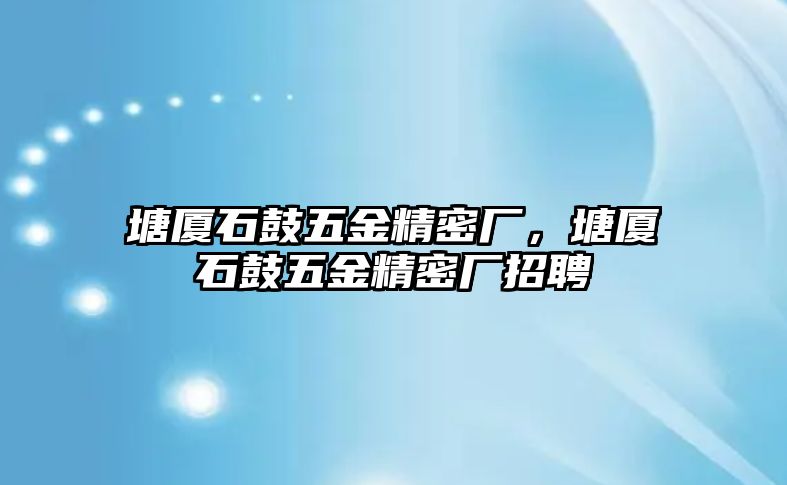 塘廈石鼓五金精密廠，塘廈石鼓五金精密廠招聘