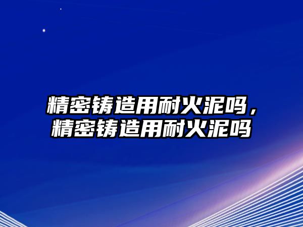 精密鑄造用耐火泥嗎，精密鑄造用耐火泥嗎