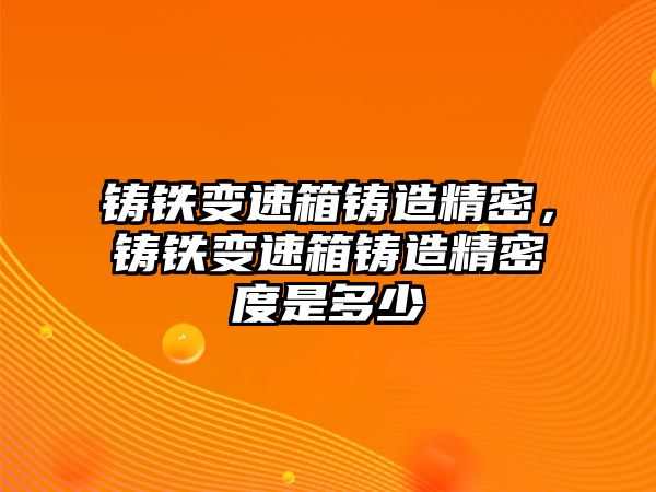 鑄鐵變速箱鑄造精密，鑄鐵變速箱鑄造精密度是多少