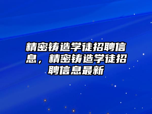 精密鑄造學徒招聘信息，精密鑄造學徒招聘信息最新