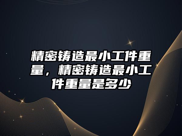 精密鑄造最小工件重量，精密鑄造最小工件重量是多少