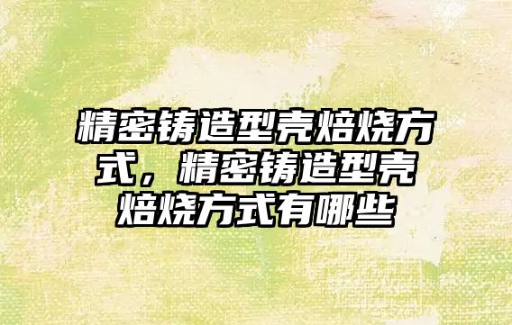 精密鑄造型殼焙燒方式，精密鑄造型殼焙燒方式有哪些