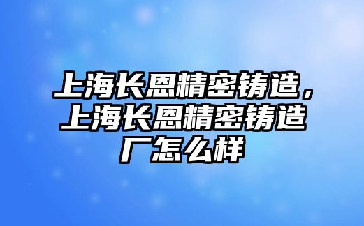 上海長恩精密鑄造，上海長恩精密鑄造廠怎么樣