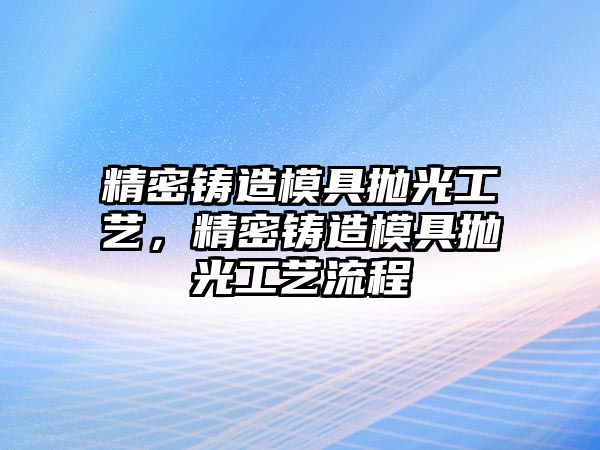 精密鑄造模具拋光工藝，精密鑄造模具拋光工藝流程