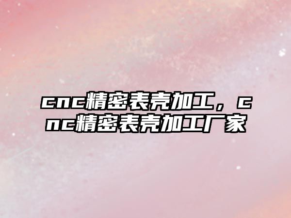 cnc精密表殼加工，cnc精密表殼加工廠家