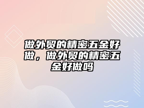 做外貿(mào)的精密五金好做，做外貿(mào)的精密五金好做嗎