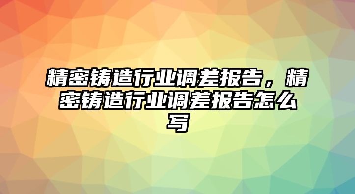 精密鑄造行業(yè)調(diào)差報(bào)告，精密鑄造行業(yè)調(diào)差報(bào)告怎么寫