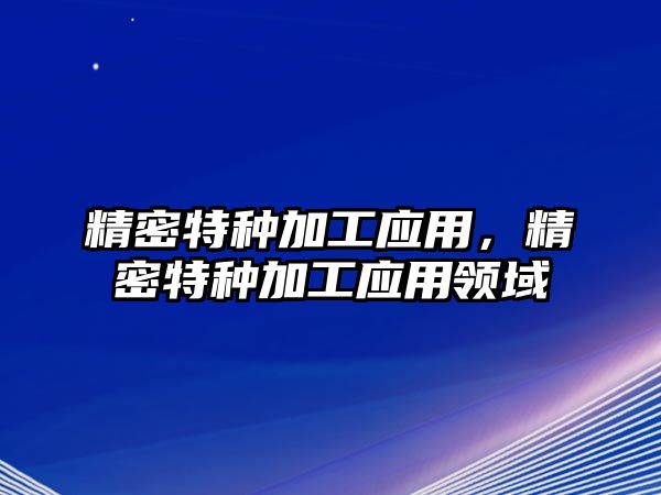 精密特種加工應(yīng)用，精密特種加工應(yīng)用領(lǐng)域