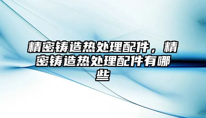 精密鑄造熱處理配件，精密鑄造熱處理配件有哪些