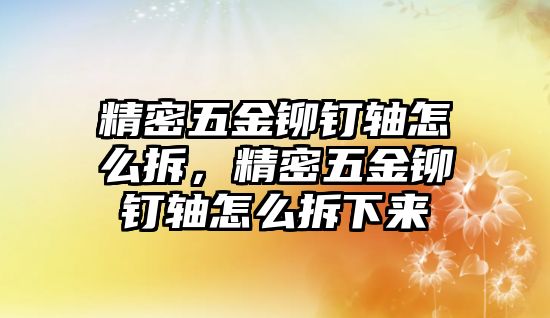 精密五金鉚釘軸怎么拆，精密五金鉚釘軸怎么拆下來(lái)