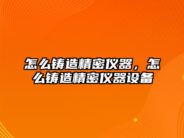 怎么鑄造精密儀器，怎么鑄造精密儀器設(shè)備