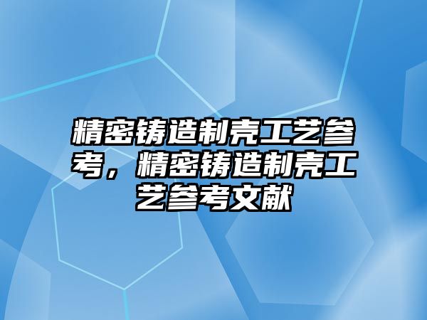 精密鑄造制殼工藝參考，精密鑄造制殼工藝參考文獻(xiàn)