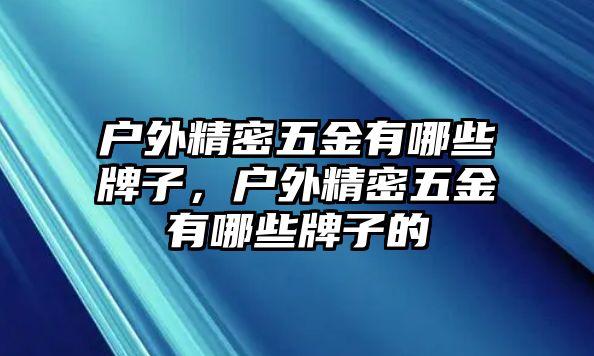 戶外精密五金有哪些牌子，戶外精密五金有哪些牌子的