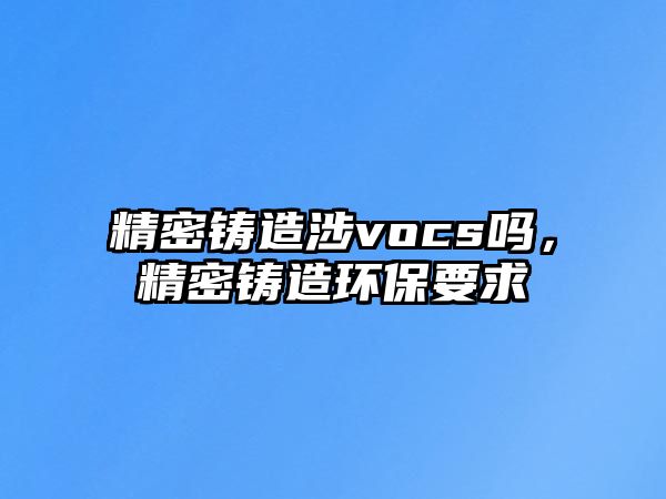 精密鑄造涉vocs嗎，精密鑄造環(huán)保要求