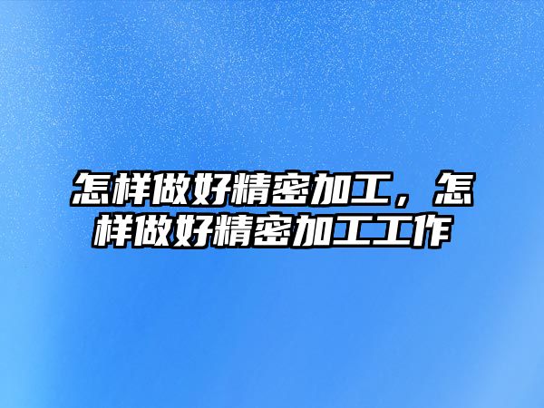 怎樣做好精密加工，怎樣做好精密加工工作