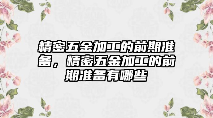 精密五金加工的前期準(zhǔn)備，精密五金加工的前期準(zhǔn)備有哪些