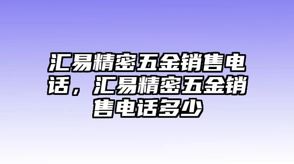 匯易精密五金銷(xiāo)售電話(huà)，匯易精密五金銷(xiāo)售電話(huà)多少