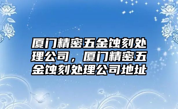 廈門精密五金蝕刻處理公司，廈門精密五金蝕刻處理公司地址