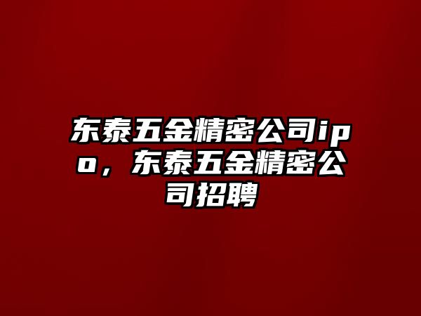 東泰五金精密公司ipo，東泰五金精密公司招聘