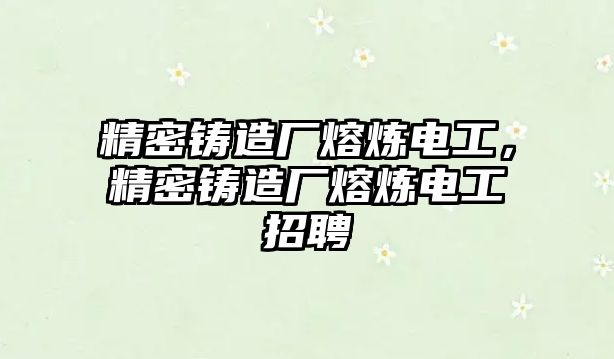 精密鑄造廠熔煉電工，精密鑄造廠熔煉電工招聘